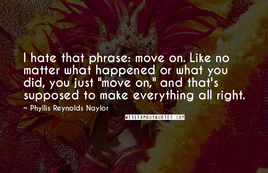 Phyllis Reynolds Naylor Quotes: I hate that phrase: move on. Like no matter what happened or what you did, you just "move on," and that's supposed to make everything all right.