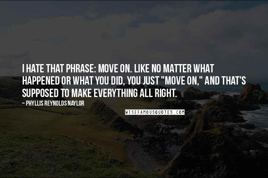 Phyllis Reynolds Naylor Quotes: I hate that phrase: move on. Like no matter what happened or what you did, you just "move on," and that's supposed to make everything all right.