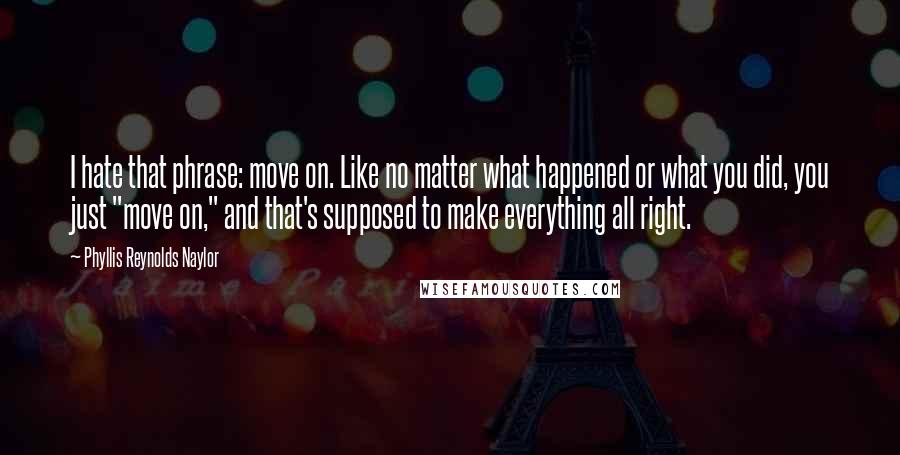 Phyllis Reynolds Naylor Quotes: I hate that phrase: move on. Like no matter what happened or what you did, you just "move on," and that's supposed to make everything all right.