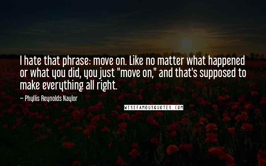 Phyllis Reynolds Naylor Quotes: I hate that phrase: move on. Like no matter what happened or what you did, you just "move on," and that's supposed to make everything all right.