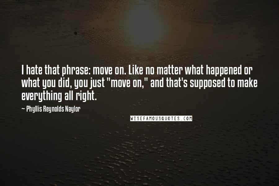 Phyllis Reynolds Naylor Quotes: I hate that phrase: move on. Like no matter what happened or what you did, you just "move on," and that's supposed to make everything all right.