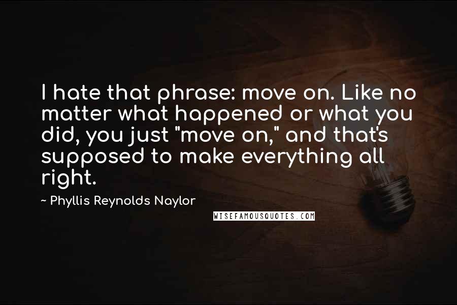 Phyllis Reynolds Naylor Quotes: I hate that phrase: move on. Like no matter what happened or what you did, you just "move on," and that's supposed to make everything all right.