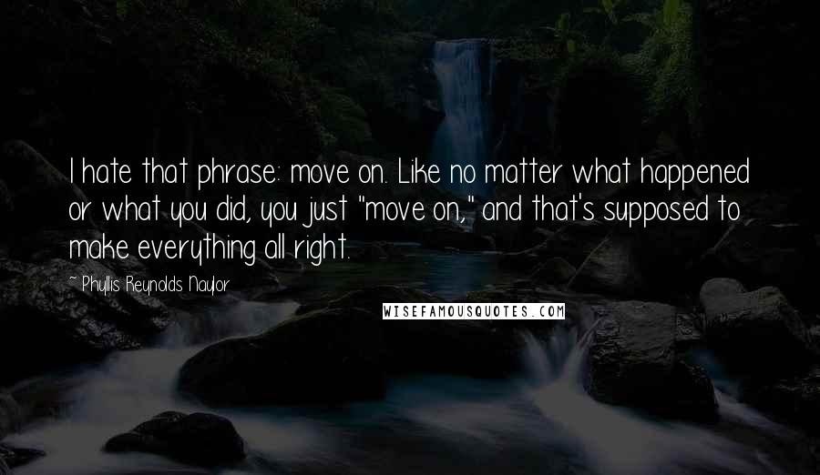 Phyllis Reynolds Naylor Quotes: I hate that phrase: move on. Like no matter what happened or what you did, you just "move on," and that's supposed to make everything all right.