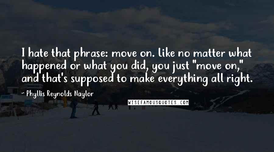 Phyllis Reynolds Naylor Quotes: I hate that phrase: move on. Like no matter what happened or what you did, you just "move on," and that's supposed to make everything all right.