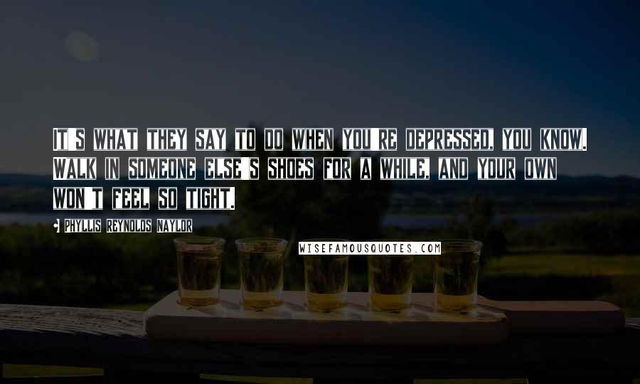 Phyllis Reynolds Naylor Quotes: It's what they say to do when you're depressed, you know. Walk in someone else's shoes for a while, and your own won't feel so tight.
