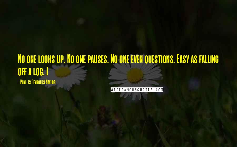 Phyllis Reynolds Naylor Quotes: No one looks up. No one pauses. No one even questions. Easy as falling off a log. I