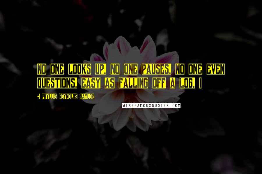 Phyllis Reynolds Naylor Quotes: No one looks up. No one pauses. No one even questions. Easy as falling off a log. I