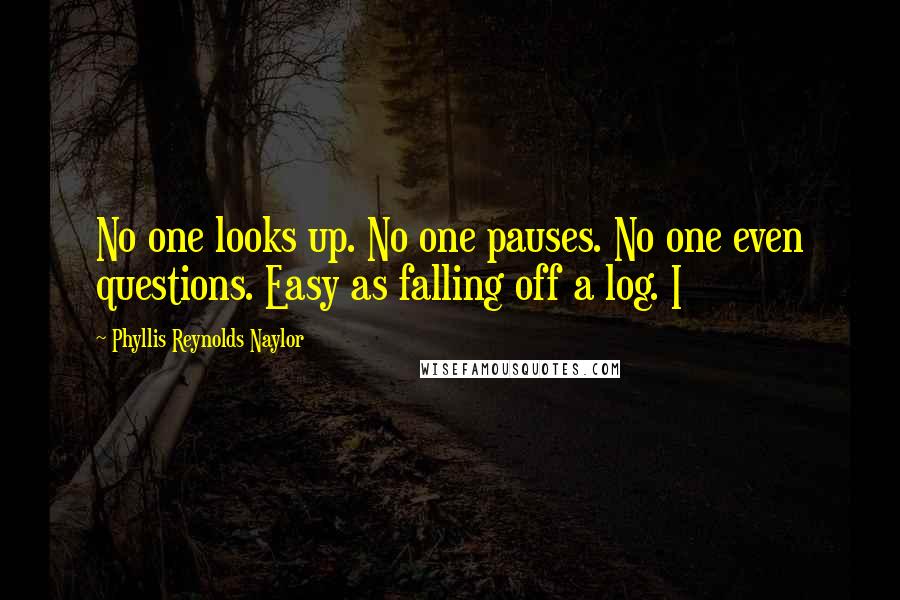 Phyllis Reynolds Naylor Quotes: No one looks up. No one pauses. No one even questions. Easy as falling off a log. I