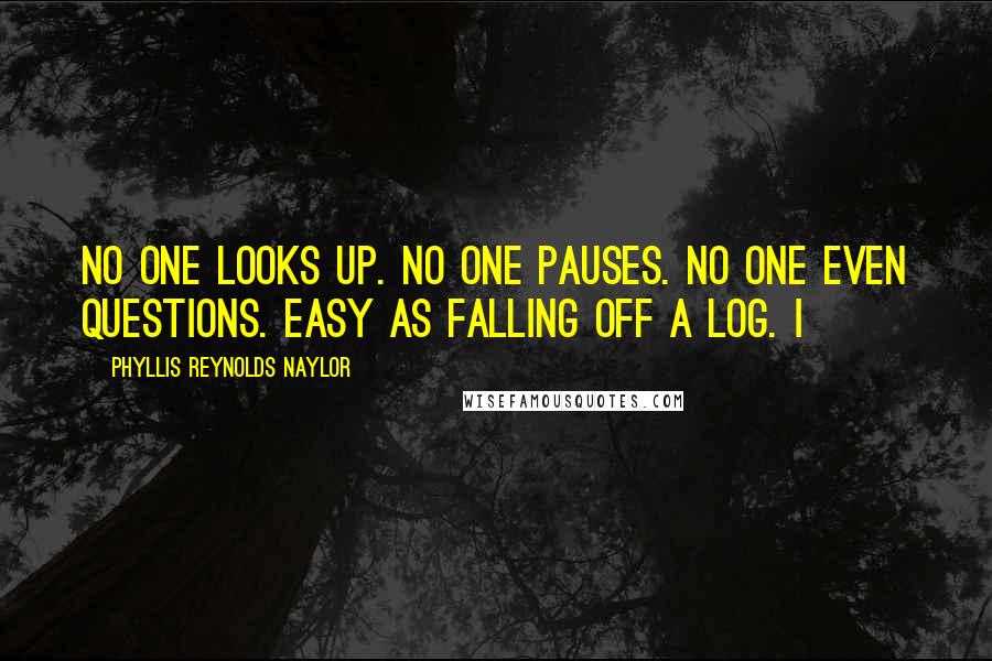 Phyllis Reynolds Naylor Quotes: No one looks up. No one pauses. No one even questions. Easy as falling off a log. I