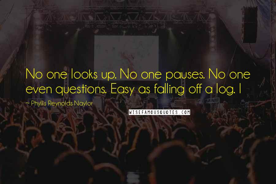 Phyllis Reynolds Naylor Quotes: No one looks up. No one pauses. No one even questions. Easy as falling off a log. I