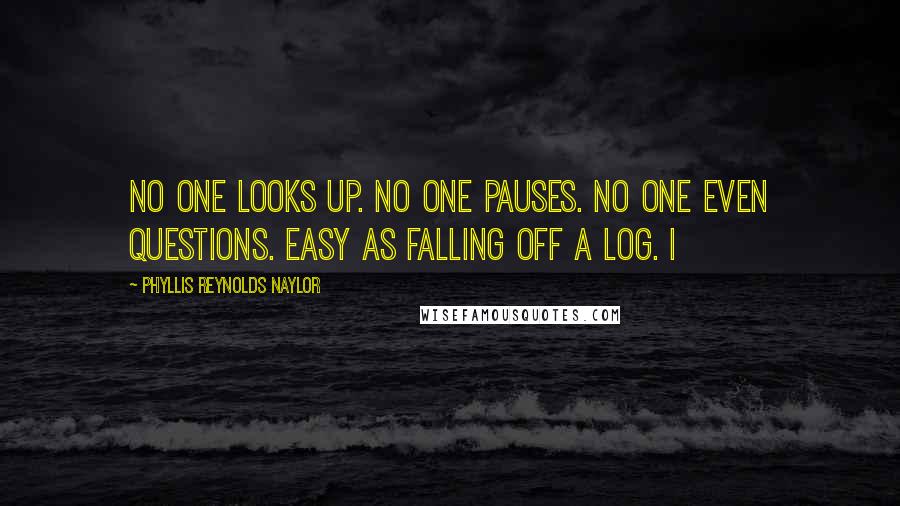 Phyllis Reynolds Naylor Quotes: No one looks up. No one pauses. No one even questions. Easy as falling off a log. I