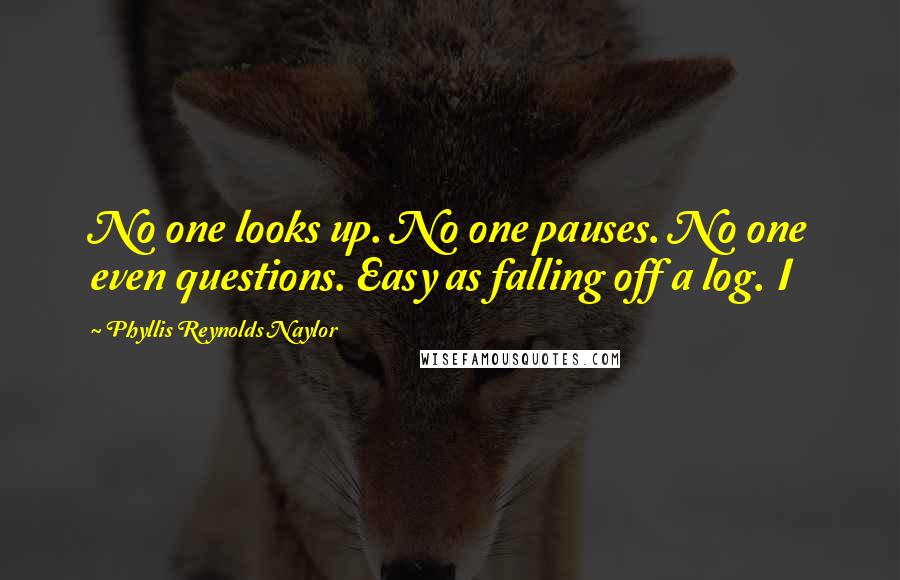 Phyllis Reynolds Naylor Quotes: No one looks up. No one pauses. No one even questions. Easy as falling off a log. I