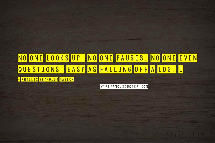 Phyllis Reynolds Naylor Quotes: No one looks up. No one pauses. No one even questions. Easy as falling off a log. I