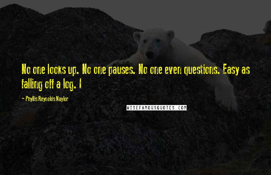 Phyllis Reynolds Naylor Quotes: No one looks up. No one pauses. No one even questions. Easy as falling off a log. I