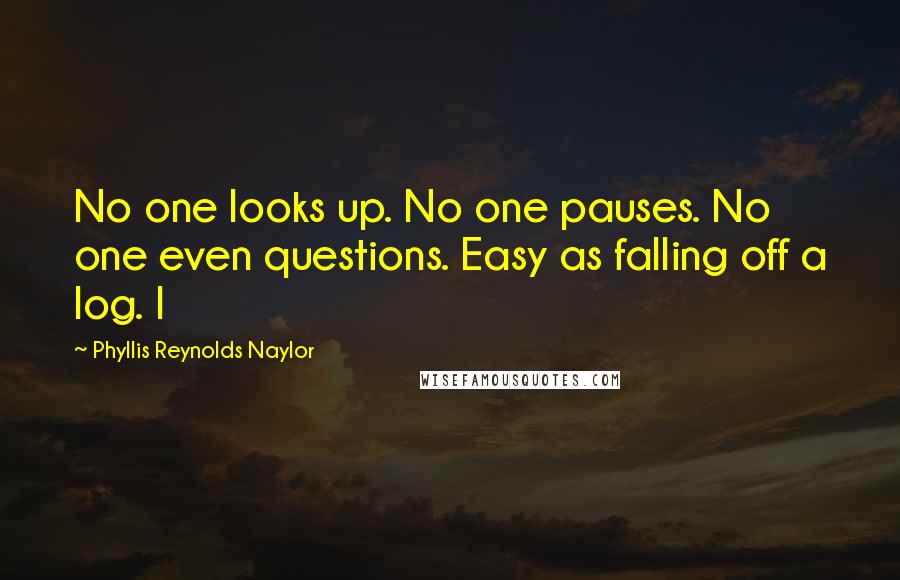 Phyllis Reynolds Naylor Quotes: No one looks up. No one pauses. No one even questions. Easy as falling off a log. I