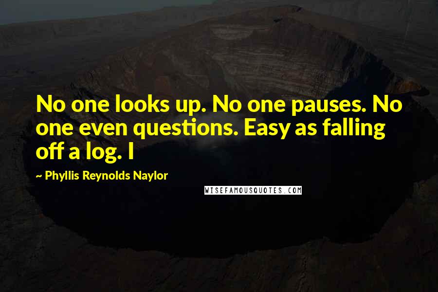 Phyllis Reynolds Naylor Quotes: No one looks up. No one pauses. No one even questions. Easy as falling off a log. I