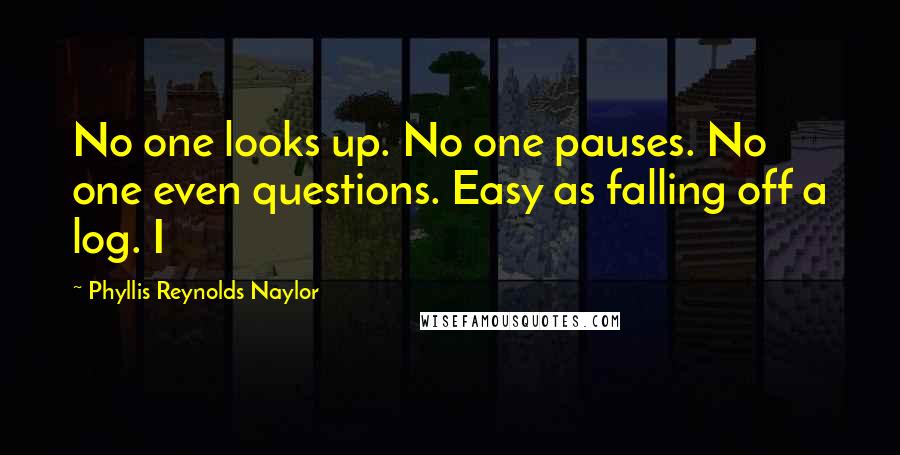 Phyllis Reynolds Naylor Quotes: No one looks up. No one pauses. No one even questions. Easy as falling off a log. I