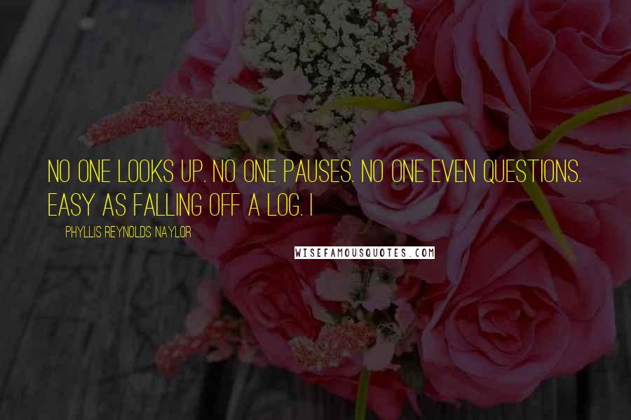 Phyllis Reynolds Naylor Quotes: No one looks up. No one pauses. No one even questions. Easy as falling off a log. I