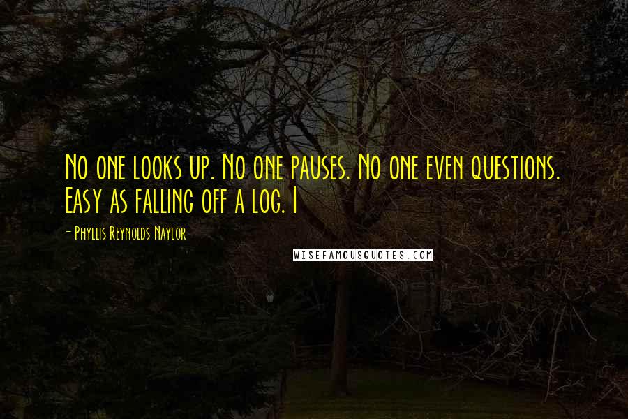 Phyllis Reynolds Naylor Quotes: No one looks up. No one pauses. No one even questions. Easy as falling off a log. I