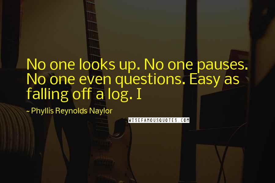 Phyllis Reynolds Naylor Quotes: No one looks up. No one pauses. No one even questions. Easy as falling off a log. I