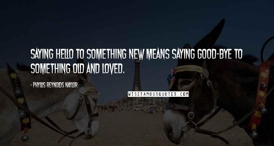 Phyllis Reynolds Naylor Quotes: Saying hello to something new means saying good-bye to something old and loved.