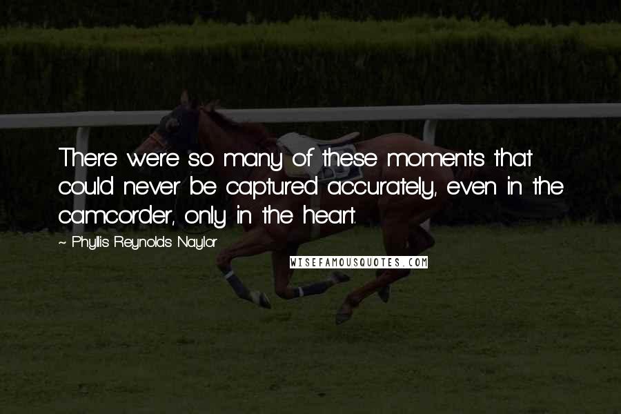 Phyllis Reynolds Naylor Quotes: There were so many of these moments that could never be captured accurately, even in the camcorder, only in the heart.