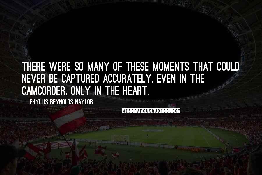 Phyllis Reynolds Naylor Quotes: There were so many of these moments that could never be captured accurately, even in the camcorder, only in the heart.