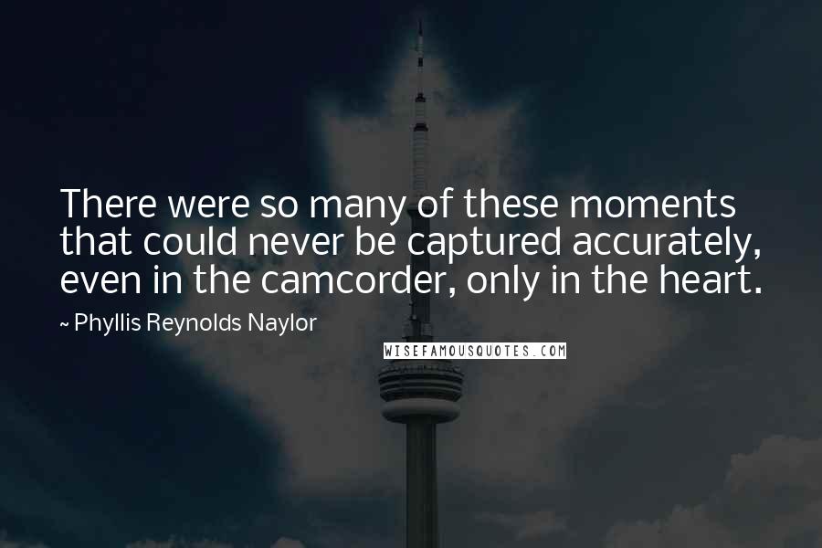 Phyllis Reynolds Naylor Quotes: There were so many of these moments that could never be captured accurately, even in the camcorder, only in the heart.