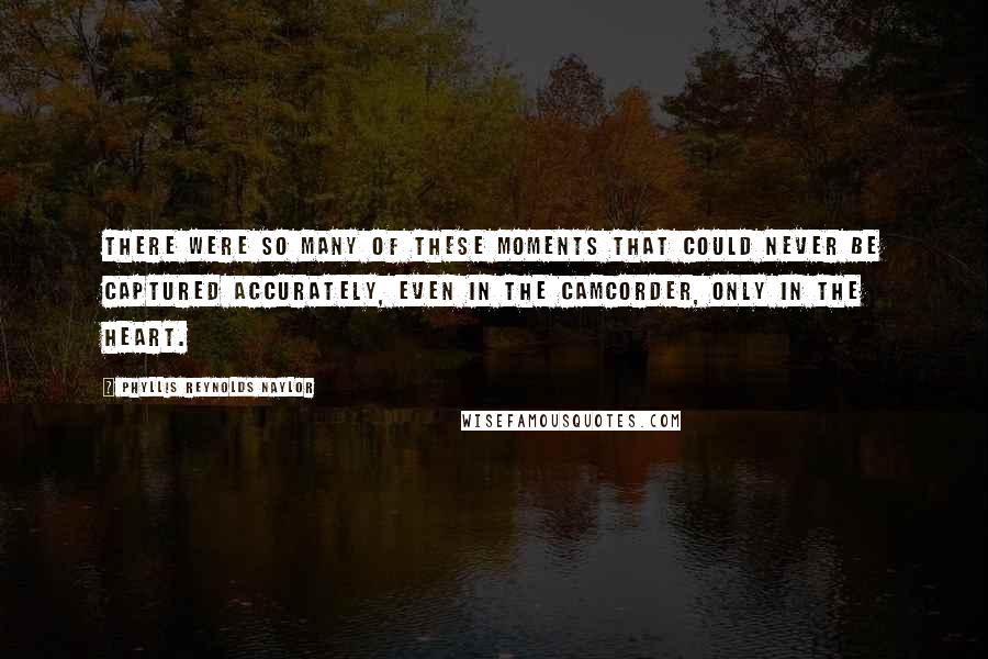 Phyllis Reynolds Naylor Quotes: There were so many of these moments that could never be captured accurately, even in the camcorder, only in the heart.