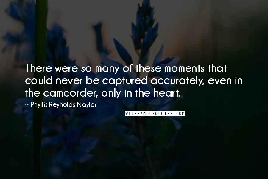 Phyllis Reynolds Naylor Quotes: There were so many of these moments that could never be captured accurately, even in the camcorder, only in the heart.