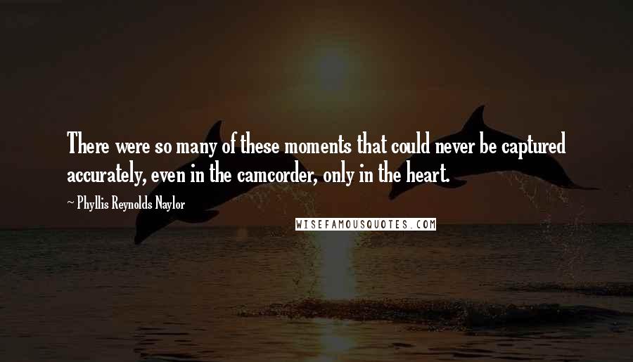 Phyllis Reynolds Naylor Quotes: There were so many of these moments that could never be captured accurately, even in the camcorder, only in the heart.