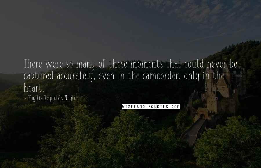 Phyllis Reynolds Naylor Quotes: There were so many of these moments that could never be captured accurately, even in the camcorder, only in the heart.