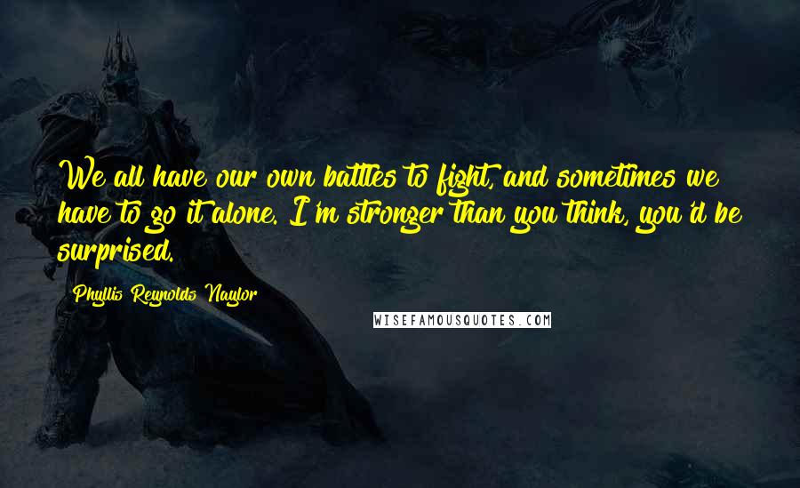 Phyllis Reynolds Naylor Quotes: We all have our own battles to fight, and sometimes we have to go it alone. I'm stronger than you think, you'd be surprised.