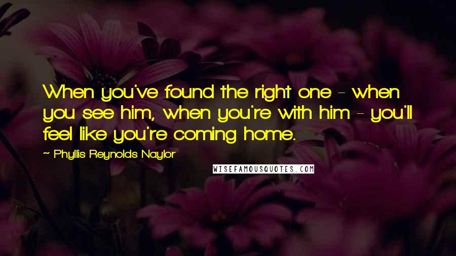 Phyllis Reynolds Naylor Quotes: When you've found the right one - when you see him, when you're with him - you'll feel like you're coming home.