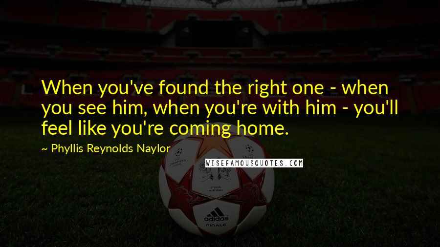 Phyllis Reynolds Naylor Quotes: When you've found the right one - when you see him, when you're with him - you'll feel like you're coming home.