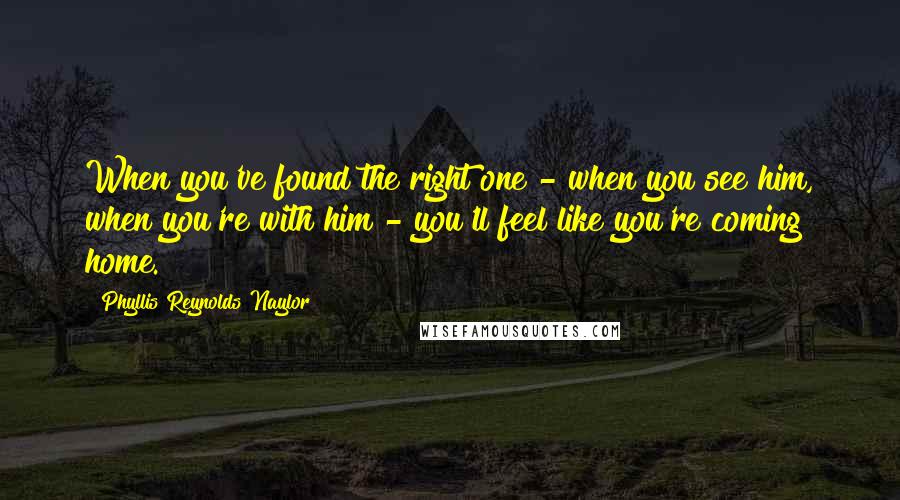 Phyllis Reynolds Naylor Quotes: When you've found the right one - when you see him, when you're with him - you'll feel like you're coming home.