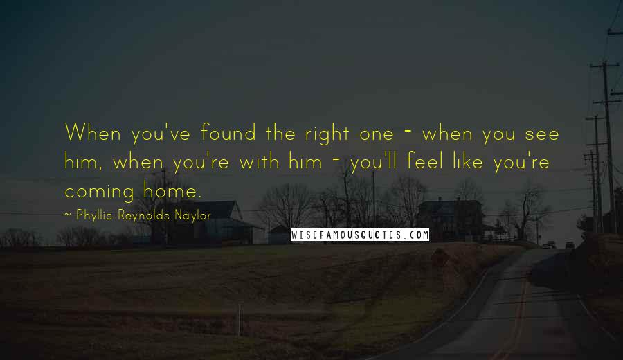 Phyllis Reynolds Naylor Quotes: When you've found the right one - when you see him, when you're with him - you'll feel like you're coming home.