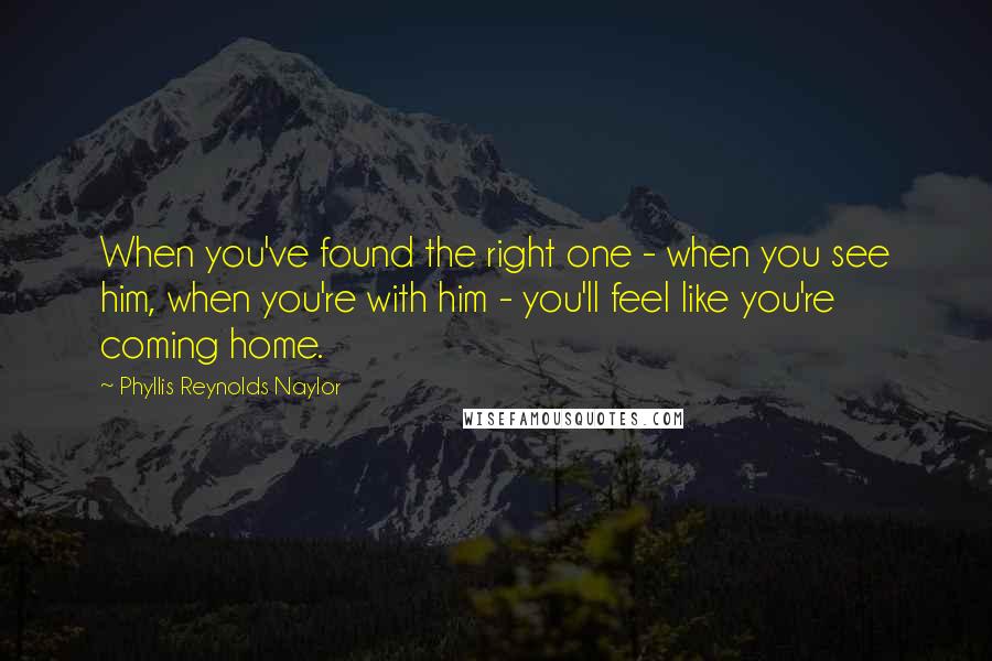 Phyllis Reynolds Naylor Quotes: When you've found the right one - when you see him, when you're with him - you'll feel like you're coming home.