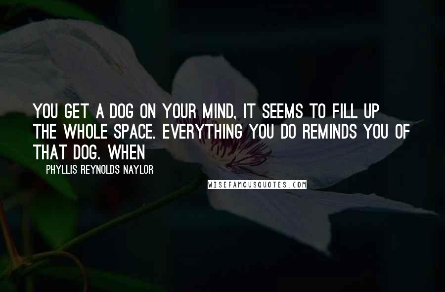 Phyllis Reynolds Naylor Quotes: You get a dog on your mind, it seems to fill up the whole space. Everything you do reminds you of that dog. When