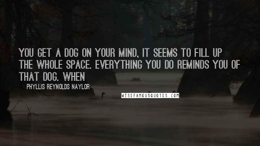 Phyllis Reynolds Naylor Quotes: You get a dog on your mind, it seems to fill up the whole space. Everything you do reminds you of that dog. When