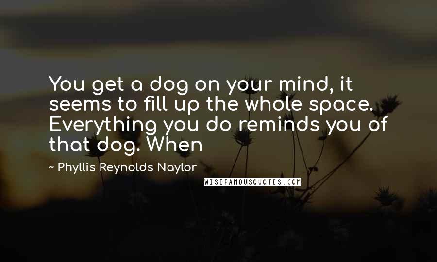 Phyllis Reynolds Naylor Quotes: You get a dog on your mind, it seems to fill up the whole space. Everything you do reminds you of that dog. When