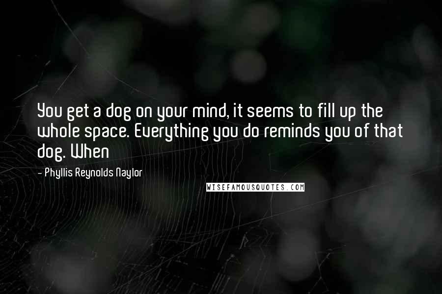 Phyllis Reynolds Naylor Quotes: You get a dog on your mind, it seems to fill up the whole space. Everything you do reminds you of that dog. When