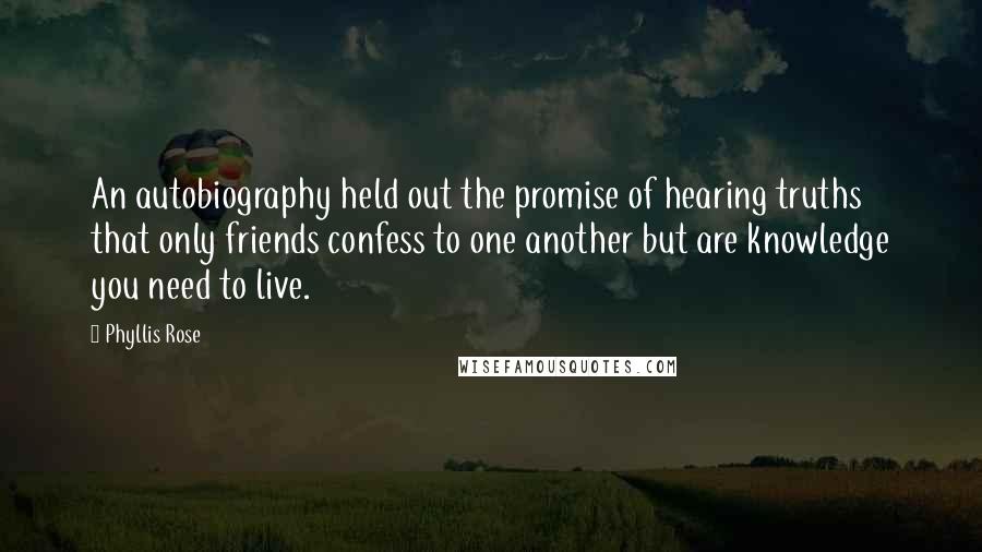 Phyllis Rose Quotes: An autobiography held out the promise of hearing truths that only friends confess to one another but are knowledge you need to live.