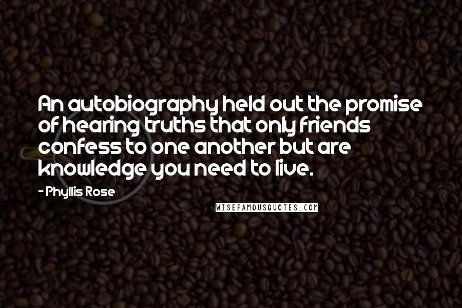 Phyllis Rose Quotes: An autobiography held out the promise of hearing truths that only friends confess to one another but are knowledge you need to live.