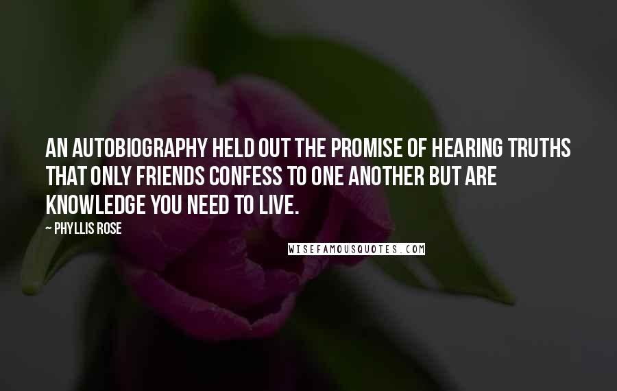 Phyllis Rose Quotes: An autobiography held out the promise of hearing truths that only friends confess to one another but are knowledge you need to live.
