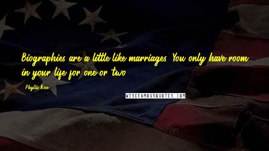 Phyllis Rose Quotes: Biographies are a little like marriages: You only have room in your life for one or two.