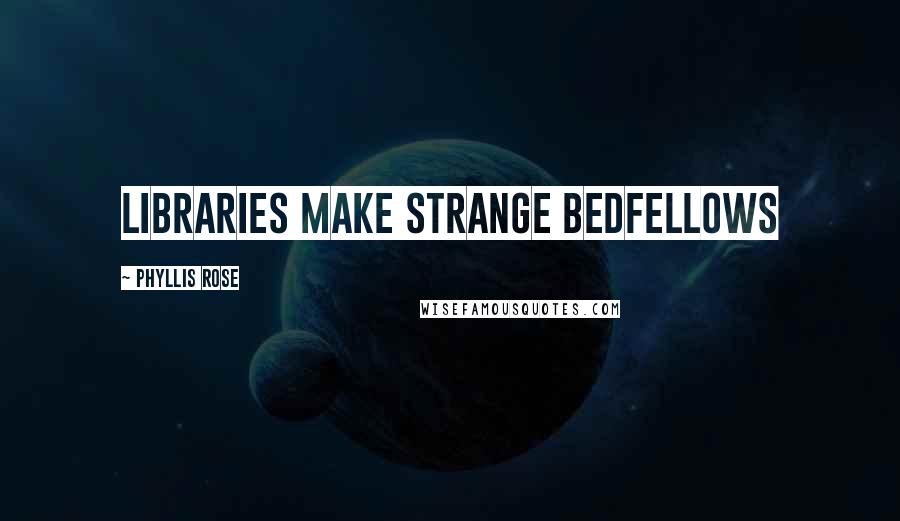 Phyllis Rose Quotes: Libraries make strange bedfellows