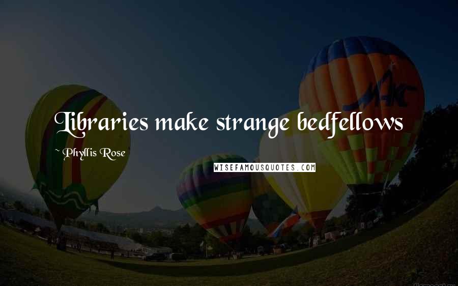Phyllis Rose Quotes: Libraries make strange bedfellows