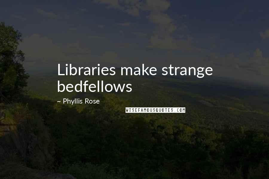Phyllis Rose Quotes: Libraries make strange bedfellows
