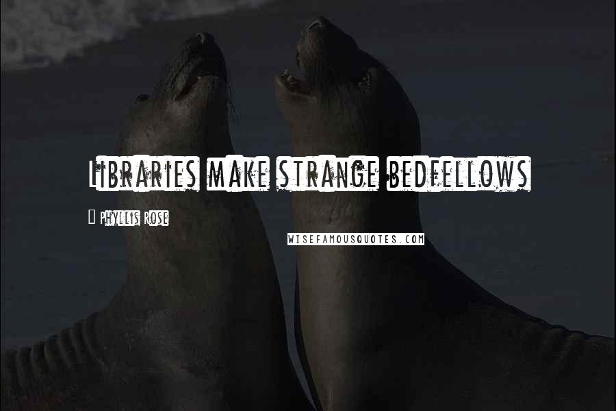 Phyllis Rose Quotes: Libraries make strange bedfellows